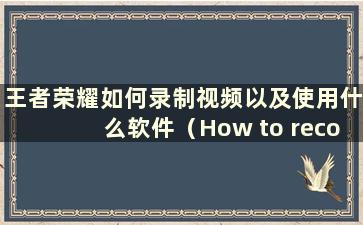 王者荣耀如何录制视频以及使用什么软件（How to record the video of King of Glory）